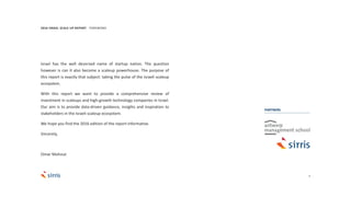 3
Israel has the well deserved name of startup nation. The question
however is can it also become a scaleup powerhouse. The purpose of
this report is exactly that subject: taking the pulse of the Israeli scaleup
ecosystem.
With this report we want to provide a comprehensive review of
investment in scaleups and high-growth technology companies in Israel.
Our aim is to provide data-driven guidance, insights and inspiration to
stakeholders in the Israeli scaleup ecosystem.
We hope you find the 2016 edition of the report informative.
Sincerely,
Omar Mohout
2016 ISRAEL SCALE UP REPORT FOREWORD
PARTNERS
 