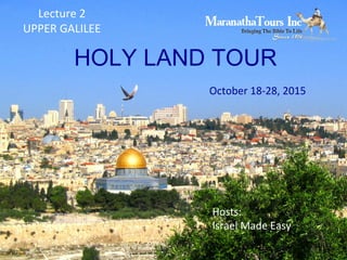 HOLY LAND TOUR
October 18-28, 2015
Hosts:
Israel Made Easy
Lecture 2
UPPER GALILEE
 
