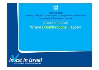 State of Israel
Ministry of Industry, Trade & Labor - Foreign Trade Administration
              Investment Promotion Center

          Invest In Israel
    Where Breakthroughs Happen
 