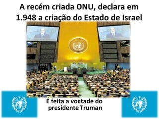 A recém criada ONU, declara em 1.948 a criação do Estado de Israel É feita a vontade do  presidente Truman 