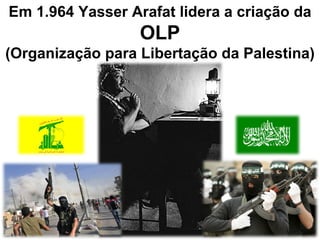 Em 1.964 Yasser Arafat lidera a criação da  OLP (Organização para Libertação da Palestina) 