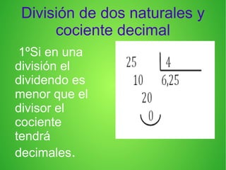 División de dos naturales y
cociente decimal
1ºSi en una
división el
dividendo es
menor que el
divisor el
cociente
tendrá
decimales.
 