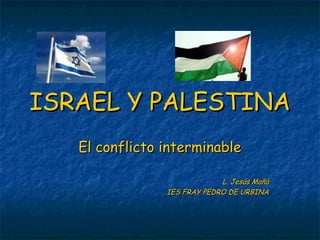 ISRAEL Y PALESTINA
   El conflicto interminable

                             L. Jesús Mañá
                IES FRAY PEDRO DE URBINA
 