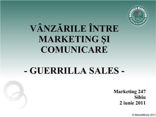 VÂNZĂRILE ÎNTRE
  MARKETING ȘI
   COMUNICARE

- GUERRILLA SALES -

                Marketing 247
                        Sibiu
                 2 iunie 2011

                       © MarketMinds 2011
 