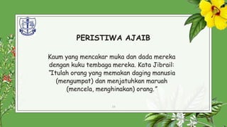 PERISTIWA AJAIB
Kaum yang mencakar muka dan dada mereka
dengan kuku tembaga mereka. Kata Jibrail:
“Itulah orang yang memakan daging manusia
(mengumpat) dan menjatuhkan maruah
(mencela, menghinakan) orang.”
16
 