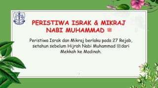 PERISTIWA ISRAK & MIKRAJ
NABI MUHAMMAD ‫ﷺ‬
Peristiwa Israk dan Mikraj berlaku pada 27 Rejab,
setahun sebelum Hijrah Nabi Muhammad ‫ﷺ‬dari
Mekkah ke Madinah.
2
 