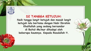 DI TANGGA KETUJUH:
Naik tangga langit ketujuh dan masuk langit
ketujuh lalu bertemu dengan Nabi Ibrahim
Khalilullah yang sedang bersandar
di Baitul-Ma’mur dihadapi oleh
beberapa kaumnya. Kepada Rasulullah ‫ﷺ‬.
28
 