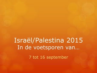 Israël/Palestina 2015 
In de voetsporen van… 
7 tot 16 september 
 