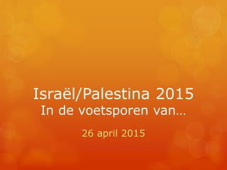 Israël/Palestina 2015
In de voetsporen van…
26 april 2015
 
