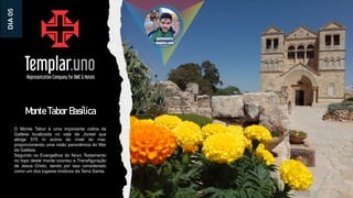 Monte Tabor Basílica
O Monte Tabor é uma imponente colina da
Galileia localizada no vale de Jizreel que
atinge 575 m acima do nível do mar,
proporcionando uma visão panorâmica do Mar
da Galileia.
Segundo os Evangelhos do Novo Testamento
no topo deste monte ocorreu a Transfiguração
de Jesus Cristo, sendo por isso considerado
como um dos lugares místicos da Terra Santa.
DIA
05
 