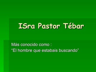 ISra Pastor Tébar Más conocido como : “El hombre que estabais buscando” 