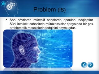 Problem (İS)
• Son dövrlərdə müxtəlif sahələrdə aparılan tədqiqatlar
Süni intellekt sahəsində mütəxəssislər qarşısında bir çox
problematik məsələlərin tədqiqini qoymuşdur.
 