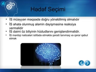 Hədəf Seçimi
• İS müəyyən məqsədə doğru yönəldilmiş olmalıdır
• İS əhatə olunmuş aləmin dəyişməsinə reaksiya
verməlidir
• İS daimi öz biliyinin hüdudlarını genişləndirməlidir.
• İS məntiqi nəticələri istifadə etməklə şəraiti tanımaq və qərar qəbul
etmək
 