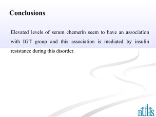 Conclusions
Elevated levels of serum chemerin seem to have an association
with IGT group and this association is mediated by insulin
resistance during this disorder.
 