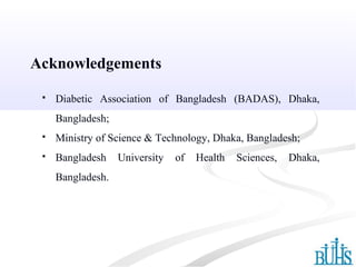  Diabetic Association of Bangladesh (BADAS), Dhaka,
Bangladesh;
 Ministry of Science & Technology, Dhaka, Bangladesh;
 Bangladesh University of Health Sciences, Dhaka,
Bangladesh.
Acknowledgements
 