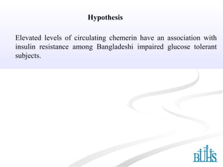 Elevated levels of circulating chemerin have an association with
insulin resistance among Bangladeshi impaired glucose tolerant
subjects.
Hypothesis
 