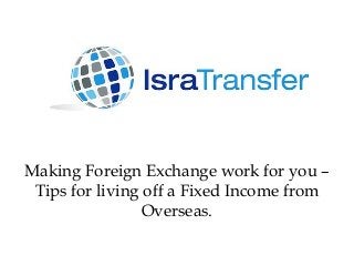Making Foreign Exchange work for you –
Tips for living off a Fixed Income from
Overseas.
 