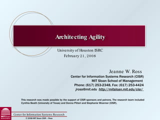 University of Houston ISRC February 21, 2008 This research was made possible by the support of CISR sponsors and patrons. The research team included Cynthia Beath (University of Texas) and Donna Pitteri and Stephanie Woerner (CISR). Architecting Agility 