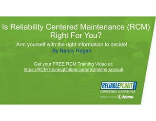 Is Reliability Centered Maintenance (RCM)
Right For You?
Arm yourself with the right information to decide!
By Nancy Regan
Get your FREE RCM Training Video at:
https://RCMTrainingOnline.com/mylml/lml-consult
 