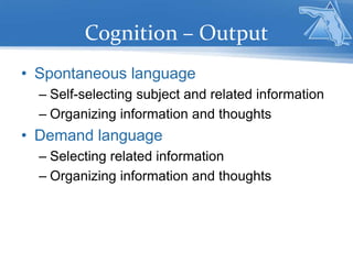 Cognition – Output
• Spontaneous language
– Self-selecting subject and related information
– Organizing information and thoughts
• Demand language
– Selecting related information
– Organizing information and thoughts
 