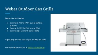Weber Outdoor Gas Grills
Weber Summit Series
● Summit E-470/S-470 4 burner BBQ (in
picture)
● Summit E-670/S-670 6 burner ...