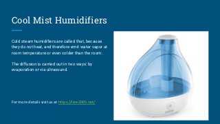 Cool Mist Humidifiers
Cold steam humidifiers are called that, because
they do not heat, and therefore emit water vapor at
...