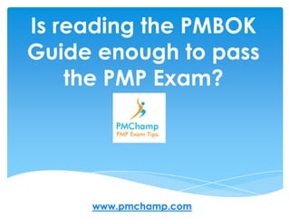 Is reading the PMBOK
Guide enough to pass
    the PMP Exam?




     www.pmchamp.com
 