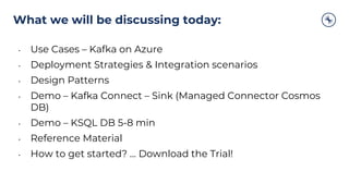 What we will be discussing today:
• Use Cases – Kafka on Azure
• Deployment Strategies & Integration scenarios
• Design Pa...