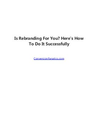 Is Rebranding For You? Here's How
To Do It Successfully
ConversionFanatics.com
 