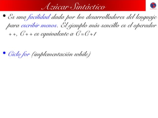 Azúcar Sintáctico
• Es una facilidad dada por los desarrolladores del lenguaje
para escribir menos. El ejemplo más sencillo es el operador
++, C++ es equivalente a C=C+1
• Ciclo for (implementación while)
 