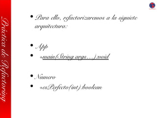 PrácticadeRefactoring
• Para ello, refactorizaremos a la siguiete
arquitectura:
• App
• +main(String args…):void
• Numero
• +esPerfecto(int):boolean
 