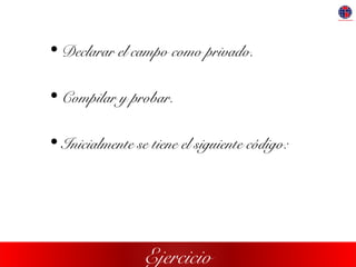 Ejercicio
• Declarar el campo como privado.
• Compilar y probar.
• Inicialmente se tiene el siguiente código:
 