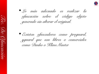 Téc.DeOfuscación
• Lo más adecuado es realizar la
ofuscación sobre el código objeto
generado sin alterar el original.
• Existen ofuscadores como proguard,
yguard que son libres o comerciales
como Dasho o KlassMaster
 