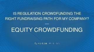 IS REGULATION CROWDFUNDING THE
RIGHT FUNDRAISING PATH FOR MY COMPANY?
––
EQUITY CROWDFUNDING
 
