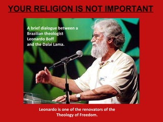 A brief dialogue between a Brazilian theologist  Leonardo Boff  an d the Dalai Lama. YOUR RELIGION IS NOT IMPORTANT Leonardo is one of the renovators of the Theology of Freedom. 