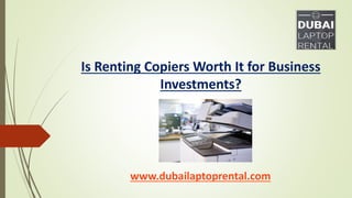 www.dubailaptoprental.com
Is Renting Copiers Worth It for Business
Investments?
 
