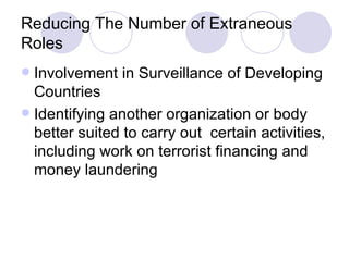 Reducing The Number of Extraneous Roles Involvement in Surveillance of Developing Countries Identifying another organization or body better suited to carry out  certain activities, including work on terrorist financing and money laundering 