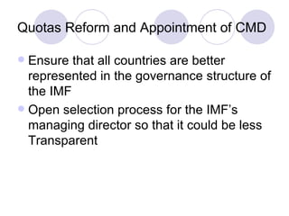 Quotas Reform and Appointment of CMD Ensure that all countries are better represented in the governance structure of the IMF Open selection process for the IMF’s managing director so that it could be less Transparent  