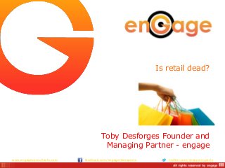 www.engageconsultants.com facebook.com/engagetheexperts twitter.com/shopperexperts
Is retail dead?
Toby Desforges Founder and
Managing Partner - engage
 