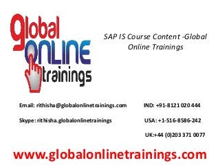SAP IS Course Content -Global
Online Trainings
Email: rithisha@globalonlinetrainings.com IND: +91-8121 020 444
Skype: rithisha.globalonlinetrainings USA: +1-516-8586-242
UK:+44 (0)203 371 0077
www.globalonlinetrainings.com
 
