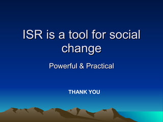 ISR is a tool for social change Powerful & Practical THANK YOU 