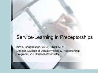 Service-Learning in Preceptorships Kim T. Isringhausen, BSDH, RDH, MPH Director, Division of Dental Hygiene & Preceptorship Programs, VCU School of Dentistry 