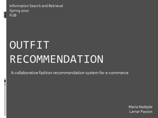 Information Search and Retrieval Spring 2010 FUB Outfit recommendation A collaborative fashion recommendation system for e-commerce Maria Nadejde Lamar Payson 