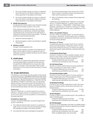 c. Any excess freight charges accruing on a shipment due to the failure to the Seller to adhere to the purchase agreement is the liability of the Seller. 
d. Any excess freight charges accruing on a shipment due to the failure of the Buyer to adhere to the purchase agreement is the liability of the Buyer. 
3. Weight Discrepancies 
No adjustments shall be made on any shipment of paper 
stock when the weight variation is 1% or less. 
If the variation exceeds 1% the Seller may initiate a Weight Review by submitting a certified scale weight (showing the gross, tare and net of the load) and/or a loading tally showing individual bale weights. The Buyer shall then review the data and either: 
a. adjust the received weight, or 
b. decline the appeal, in which case the Buyer’s weight shall prevail. 
4. Moisture content 
All paper must be packed air dry. 
Where excess moisture is present in the shipment, the Buyer has the right to request an adjustment and if a settlement cannot be reached, the Buyer has the right to reject the shipment. 
V. Arbitration 
In the event of a dispute where agreement cannot be 
reached between Buyer and Seller, the dispute may be submitted to ISRI arbitration as long as one of the parties is a member of the association. Refer to ISRI Arbitration Services section of this document for further information. 
VI. Grade Definitions 
The definitions which follow describe grades as they should be sorted and packed. CONSIDERATION SHOULD BE GIVEN TO THE FACT THAT PAPER STOCK AS SUCH IS A SECONDARY MATERIAL PRODUCED MANUALLY AND MAY NOT BE TECHNICALLY PERFECT. Definitions may not specifically address all types of processes used in the manufacture or recycling of paper products. Specific requirements should be discussed between Buyer and Seller during negotiations. 
Outthrows 
The term “Outthrows” as used throughout this section is defined as “all papers that are so manufactured or treated or are in such a form as to be unsuitable for consumption as the grade specified.” 
Prohibitive Materials 
The term “Prohibitive Materials” as used throughout this section is defined as: 
a. Any materials which by their presence in a packing of paper stock, in excess of the amount allowed, will make the packaging unusable as the grade specified. 
b. Any materials that may be damaging to equipment. 
c. All sorted recovered paper stock must be free of food debris, medical or hazardous wastes and poisonous or 
other harmful substances or liquids. 
d. Wax is a Prohibitive unless accepted and pre-approved by the Buyer. 
A material can be classified as an “Outthrow” in one grade and as a “Prohibitive Material” in another grade. Carbon paper, for instance, is “UNSUITABLE” in Mixed Paper and is, therefore, classified as an “Outthrow;” whereas it is “UNUSABLE” in White Ledger and in this case is classified as a “Prohibitive Material.” 
Other Acceptable Papers 
The term “Other Acceptable Papers” as used throughout this section is defined as “all other papers that are deemed acceptable by the buyer and allowed in that buyer’s pack up to the percentage allowed.” 
Glossary of Terms 
A supplemental glossary of paper stock terms is located at the end of the Domestic Transactions section. The purpose of this limited list of terms is to help the user better understand specific grade definitions contained within this Circular. 
(1) Residential Mixed Paper 
Consists of a mixture of various qualities of paper not limited as to type of fiber content, normally generated from residential, multi-material collection programs. 
Prohibitive Materials may not exceed 2% 
Outthrows plus prohibitives may not exceed 5% 
(2) Soft Mixed Paper 
Consists of a clean, sorted mixture of various qualities of paper not limited as to type of fiber content. 
Prohibitive Materials may not exceed 1% 
Outthrows plus prohibitives may not exceed 5% 
(3) Hard Mixed Paper (HMP) 
Consists of a clean, sorted mixture of various qualities of paper containing less than 10% groundwood content. 
Prohibitive Materials may not exceed 1/2 of 1% 
Outthrows plus prohibitives may not exceed 3% 
(4) Boxboard Cuttings 
Consists of new cuttings of paperboard used in the manufacture of folding cartons, set-up boxes and similar boxboard products. 
Prohibitive Materials may not exceed 1/2 of 1% 
Outthrows plus prohibitives may not exceed 2% 
(5) Mill Wrappers 
Consists of paper used as outside wrap for rolls, bundles, or skids of finished paper. 
Prohibitive Materials may not exceed 1/2 of 1% 
Outthrows plus prohibitives may not exceed 3% 
(6) Old Newspaper 
Consists of sorted newspapers and other acceptable papers as typically generated by voluntary collection and curbside collection programs. 
Prohibitive Materials may not exceed 2% 
Outthrows plus prohibitives may not exceed 4% 
Other acceptable papers may not exceed 30% 
SCRAP SPECIFICATIONS CIRCULAR 2014 
28 
Paper Stock Domestic Transactions  