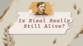 Is Rizal Really
Still Alive?
 