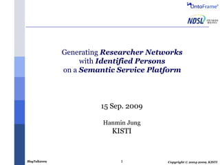 Generating Researcher Networks
                    with Identified Persons
               on a Semantic Service Platform



                        15 Sep. 2009

                         Hanmin Jung
                           KISTI


BlogTalk2009                  1          Copyright © 2004-2009, KISTI
 