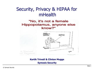 Slide 1 
© Symosis Security 
Security, Privacy & HIPAA for 
mHealth 
Kartik Trivedi & Clinton Mugge 
Symosis Security 
 