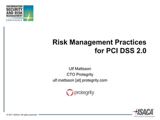 Risk Management Practices
                                                for PCI DSS 2.0

                                               Ulf Mattsson
                                             CTO Protegrity
                                     ulf.mattsson [at] protegrity.com




© 2011 ISACA. All rights reserved.
 
