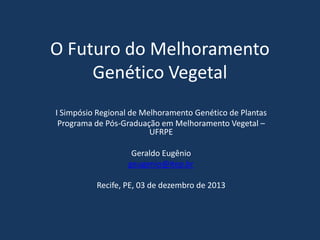 O Futuro do Melhoramento
Genético Vegetal
I Simpósio Regional de Melhoramento Genético de Plantas
Programa de Pós-Graduação em Melhoramento Vegetal –
UFRPE
Geraldo Eugênio
geugenio@itep.br
Recife, PE, 03 de dezembro de 2013

 