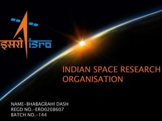 1
INDIAN SPACE RESEARCH
ORGANISATION
NAME-BHABAGRAHI DASH
REGD NO.-ERO0208607
BATCH NO.-144 7/21/2017
 